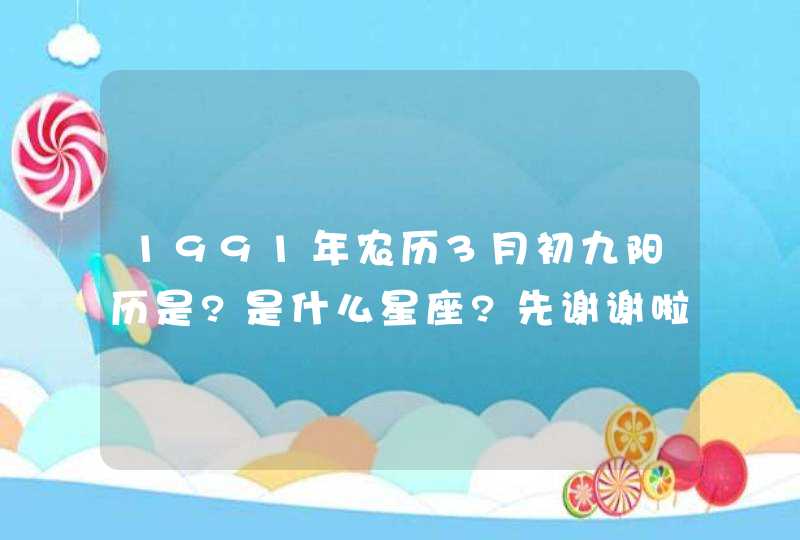 1991年农历3月初九阳历是?是什么星座?先谢谢啦！,第1张