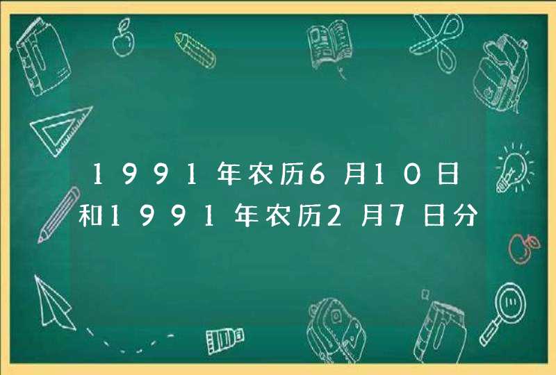 1991年农历6月10日和1991年农历2月7日分别是什么星座的??还有他们的缘分指数有多少？？？嘻嘻。。。。,第1张