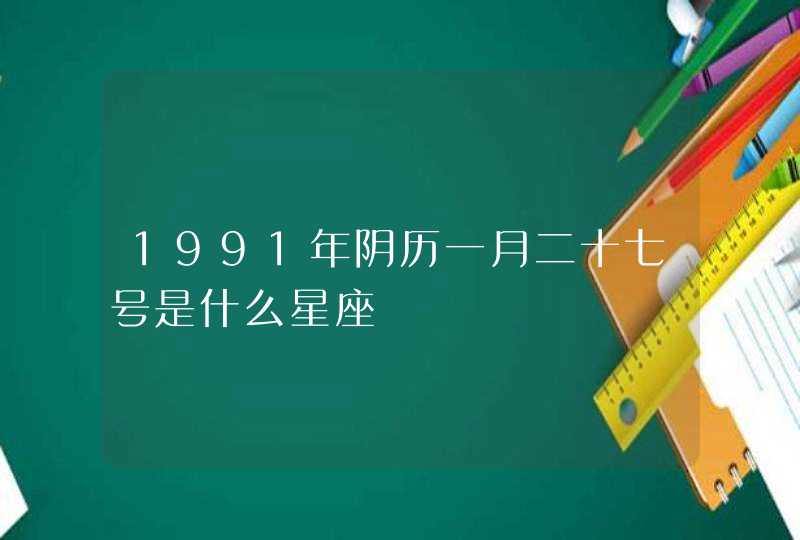 1991年阴历一月二十七号是什么星座,第1张