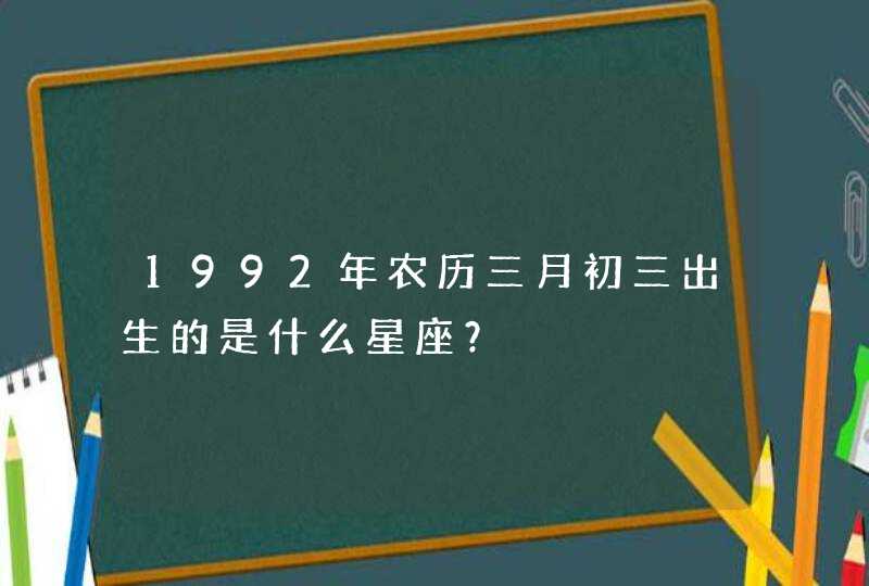 1992年农历三月初三出生的是什么星座？,第1张