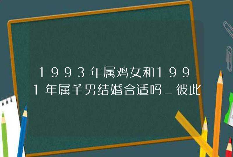 1993年属鸡女和1991年属羊男结婚合适吗_彼此珍惜得偿所愿,第1张