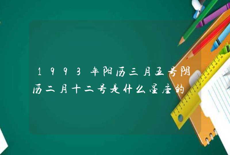 1993年阳历三月五号阴历二月十二号是什么星座的,第1张