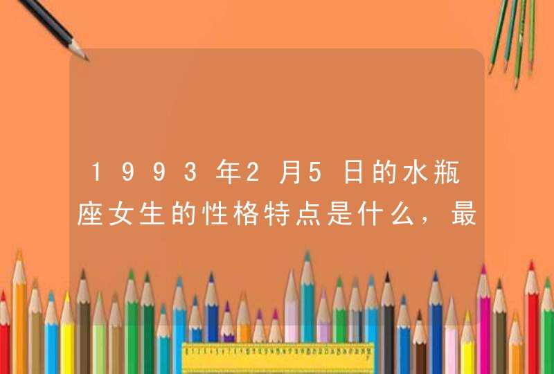 1993年2月5日的水瓶座女生的性格特点是什么，最喜欢什么类型的男生？,第1张