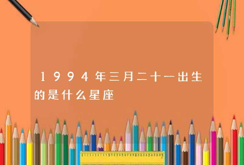 1994年三月二十一出生的是什么星座,第1张