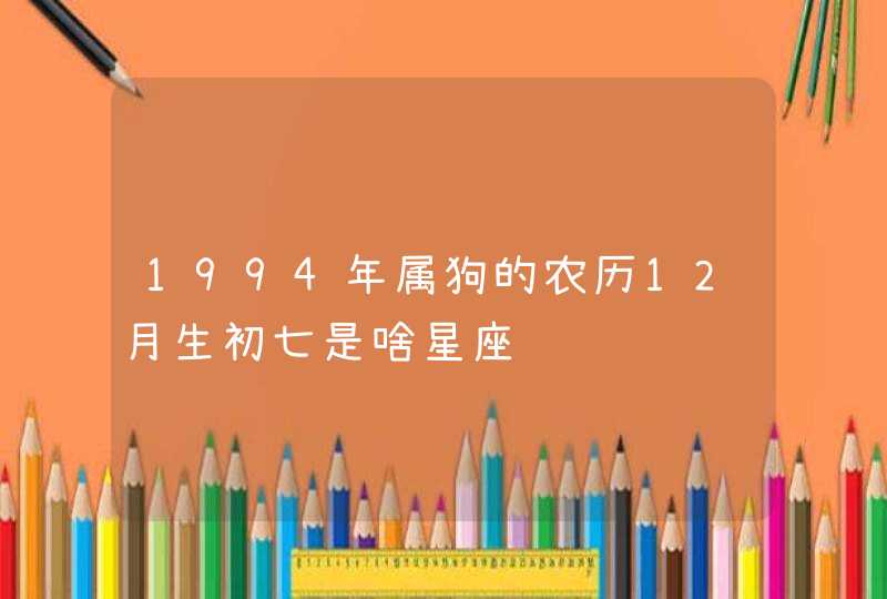 1994年属狗的农历12月生初七是啥星座,第1张