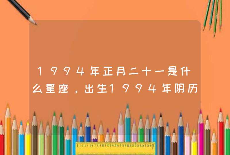 1994年正月二十一是什么星座，出生1994年阴历一月二十一属于什么星,第1张