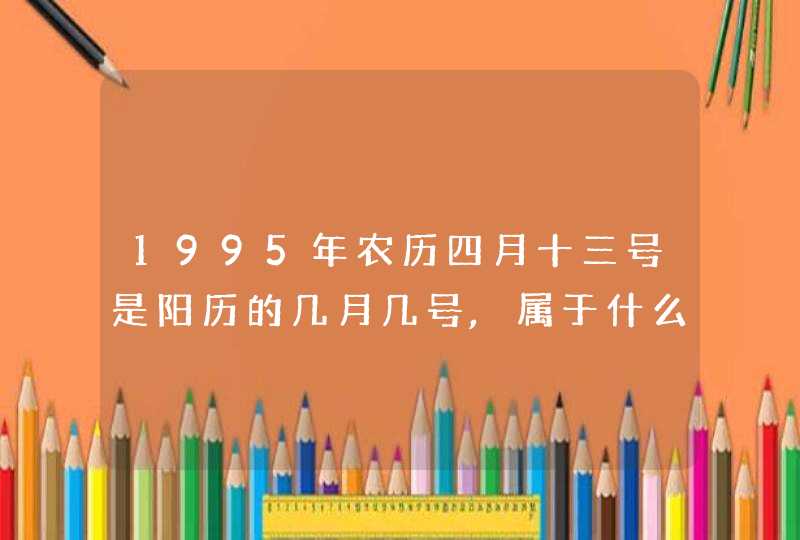 1995年农历四月十三号是阳历的几月几号,属于什么星座,第1张