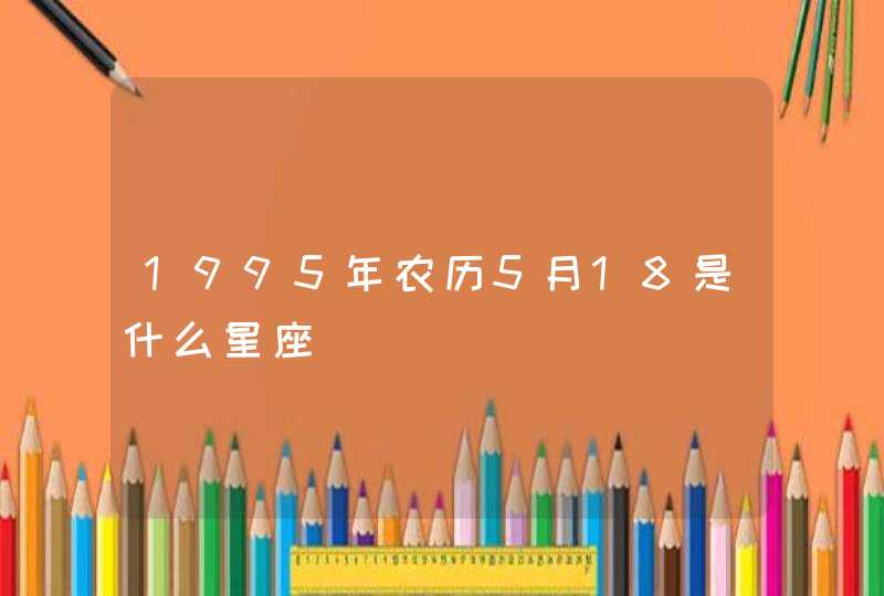 1995年农历5月18是什么星座,第1张