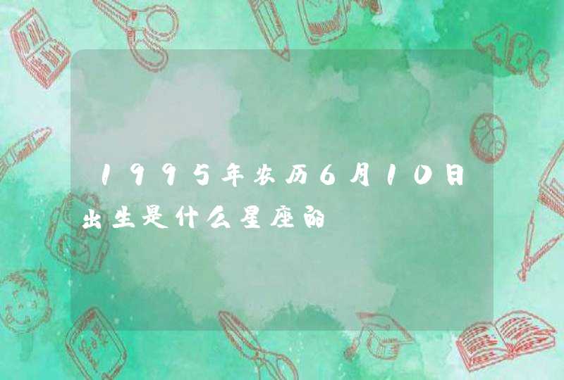 1995年农历6月10日出生是什么星座的？,第1张