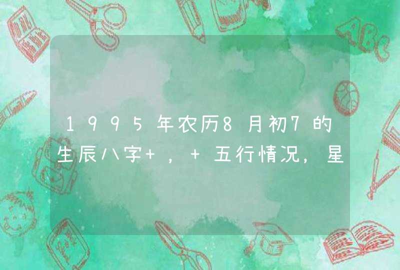 1995年农历8月初7的生辰八字 ， 五行情况，星座是什么,第1张