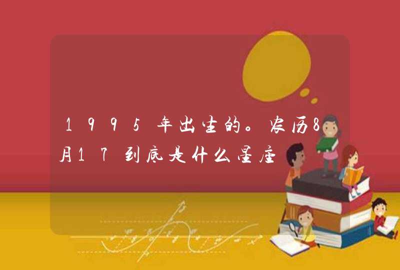 1995年出生的。农历8月17到底是什么星座,第1张