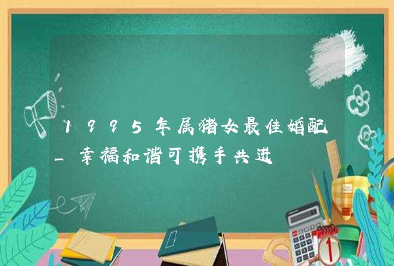 1995年属猪女最佳婚配_幸福和谐可携手共进,第1张