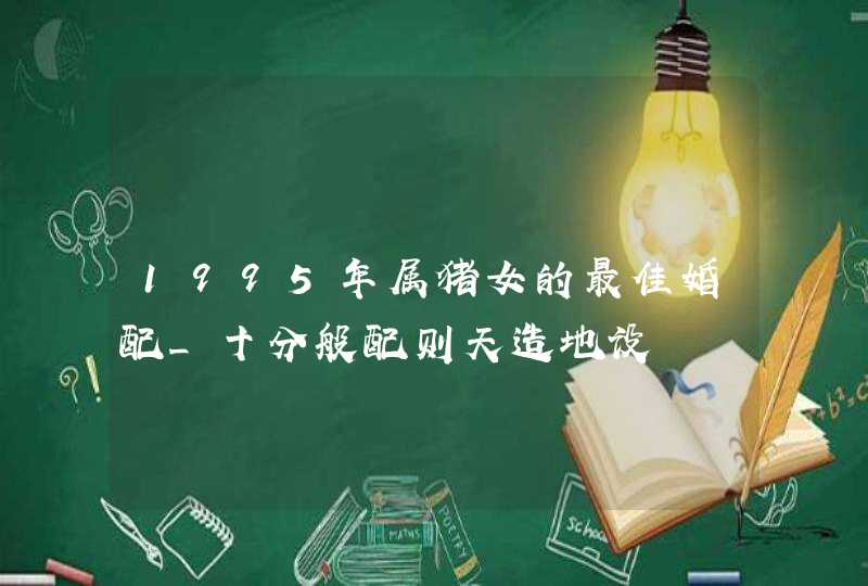 1995年属猪女的最佳婚配_十分般配则天造地设,第1张