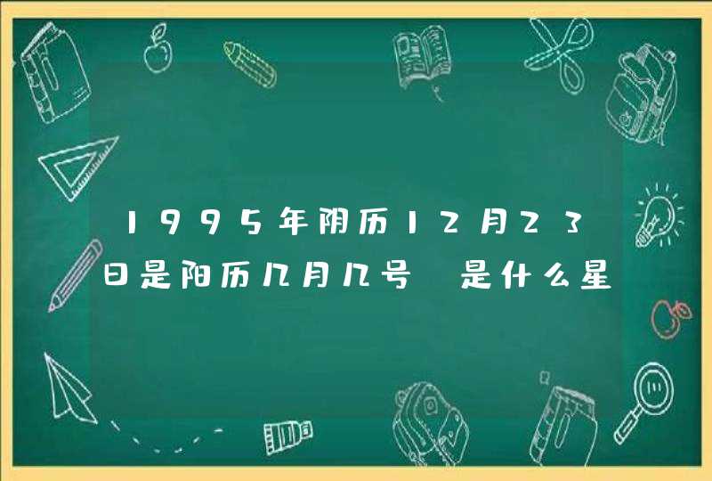 1995年阴历12月23日是阳历几月几号，是什么星座,第1张