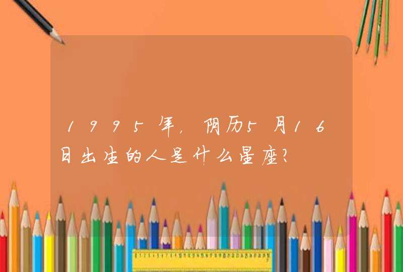 1995年，阴历5月16日出生的人是什么星座？,第1张