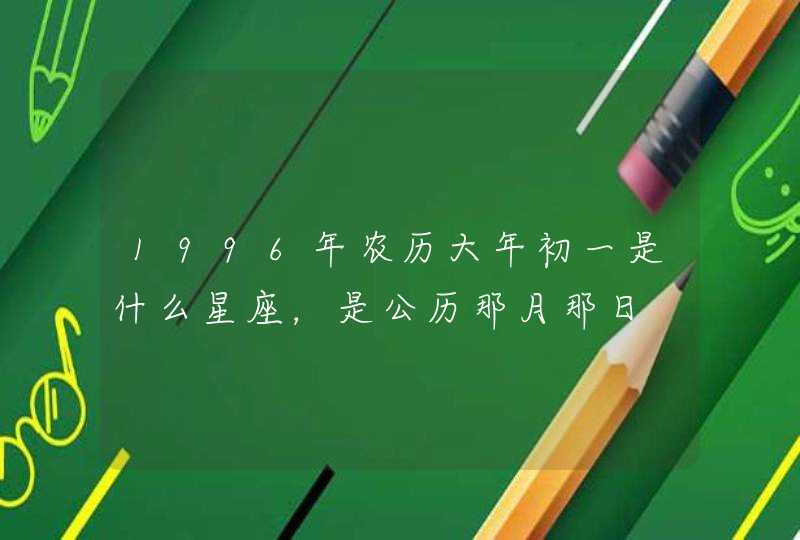 1996年农历大年初一是什么星座，是公历那月那日,第1张