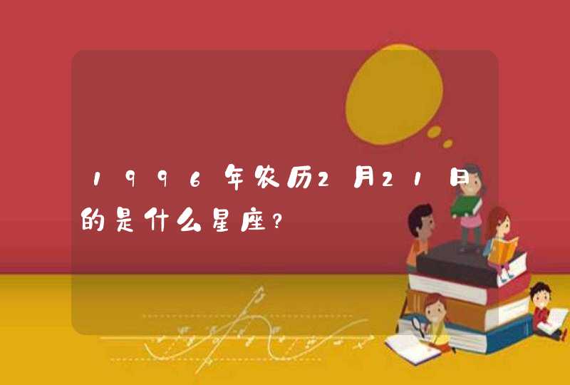 1996年农历2月21日的是什么星座？,第1张