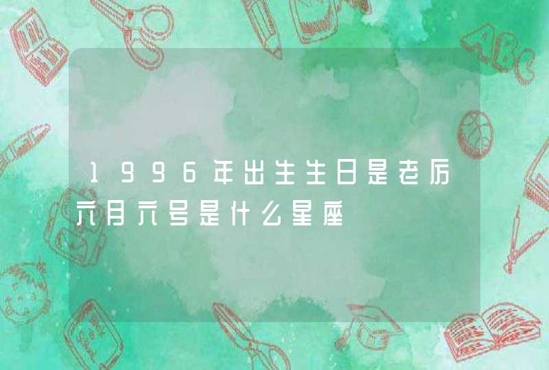 1996年出生生日是老厉六月六号是什么星座,第1张