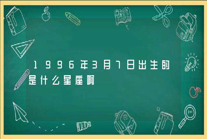 1996年3月7日出生的是什么星座啊,第1张