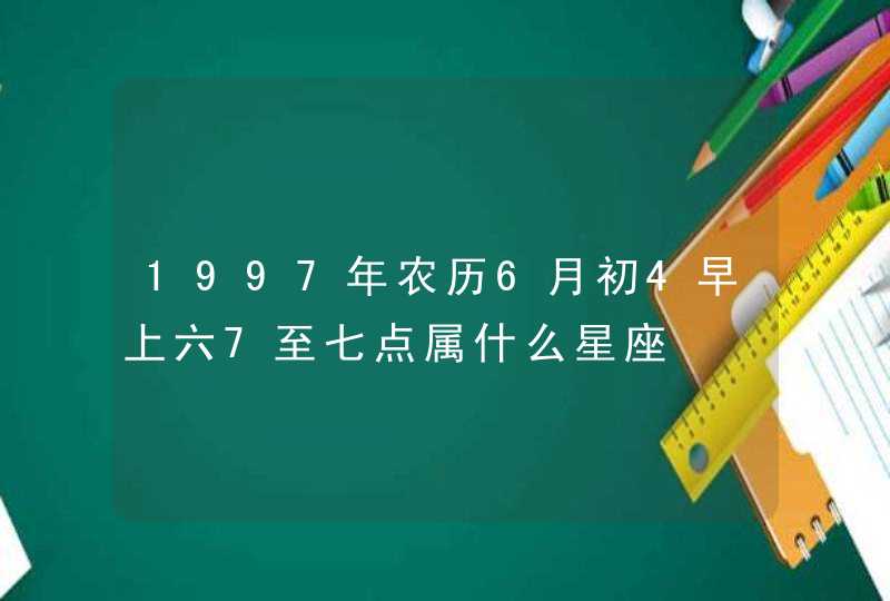 1997年农历6月初4早上六7至七点属什么星座,第1张