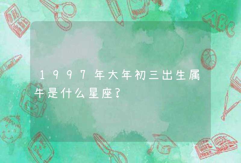 1997年大年初三出生属牛是什么星座?,第1张