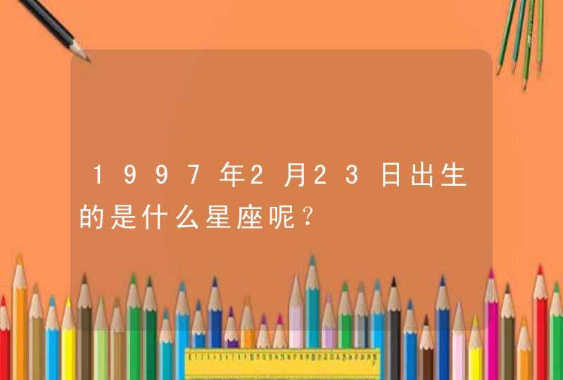 1997年2月23日出生的是什么星座呢？,第1张