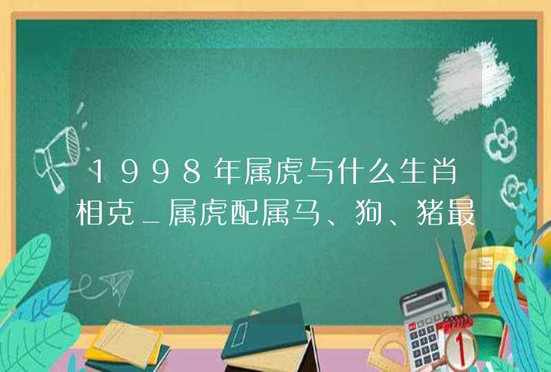 1998年属虎与什么生肖相克_属虎配属马、狗、猪最吉,第1张