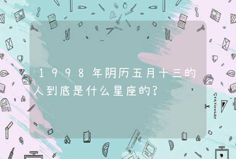 1998年阴历五月十三的人到底是什么星座的?,第1张