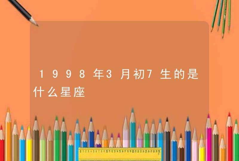 1998年3月初7生的是什么星座,第1张