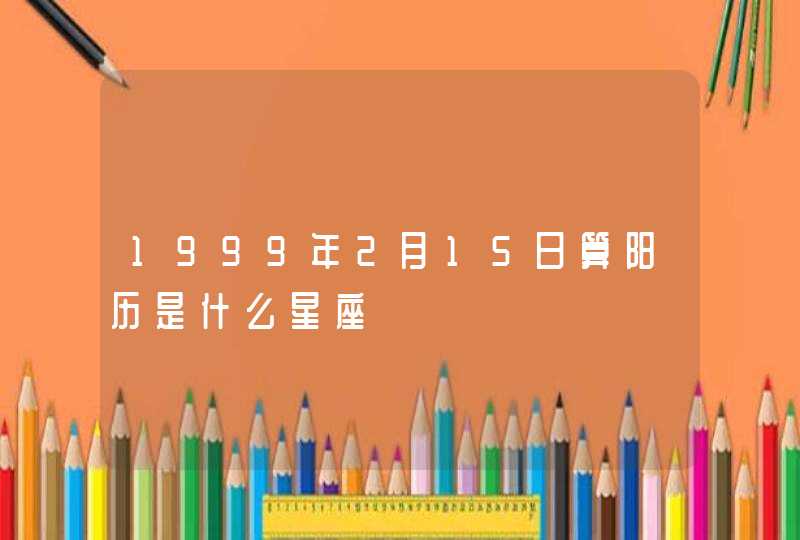 1999年2月15日算阳历是什么星座,第1张