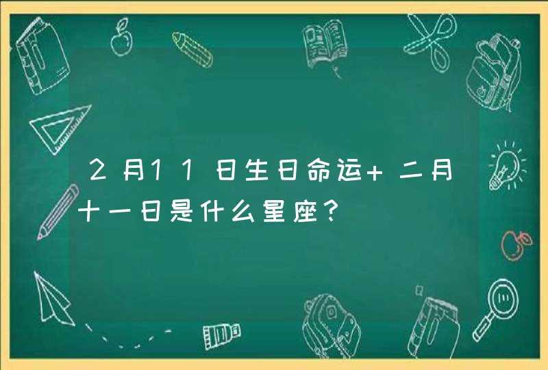 2月11日生日命运 二月十一日是什么星座？,第1张