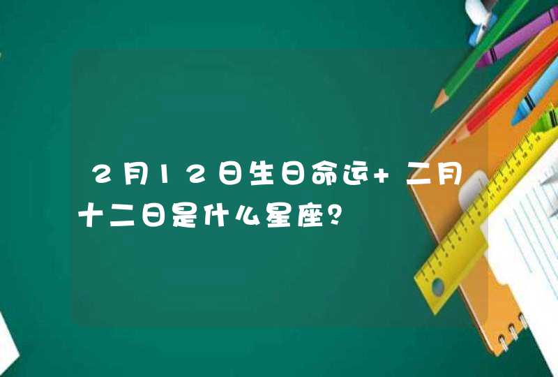 2月12日生日命运 二月十二日是什么星座？,第1张