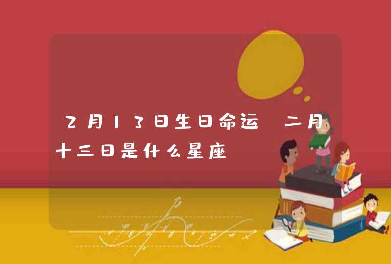 2月13日生日命运，二月十三日是什么星座？,第1张