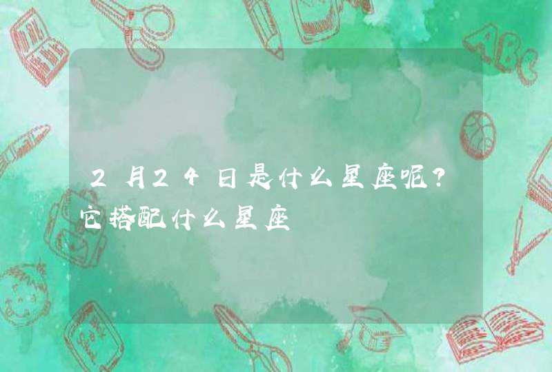 2月24日是什么星座呢？它搭配什么星座,第1张