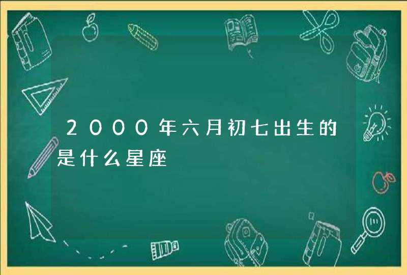 2000年六月初七出生的是什么星座,第1张