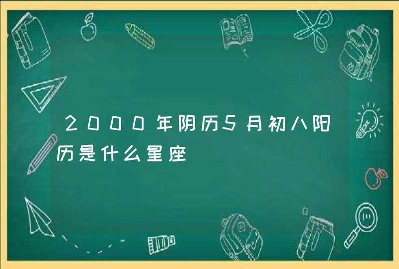 2000年阴历5月初八阳历是什么星座,第1张