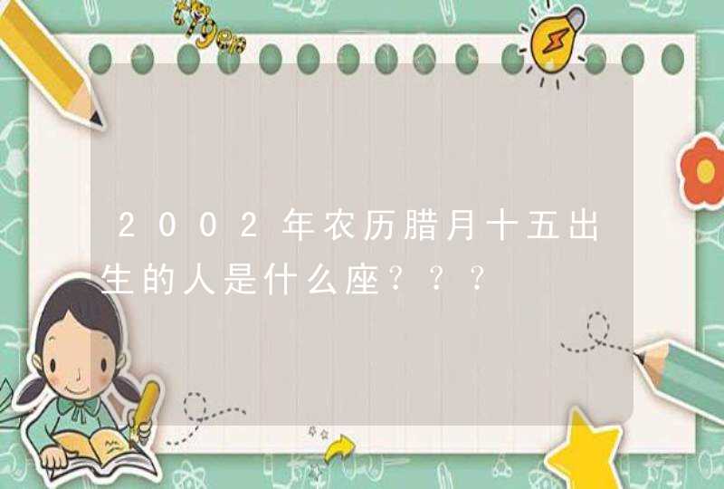 2002年农历腊月十五出生的人是什么座？？？,第1张