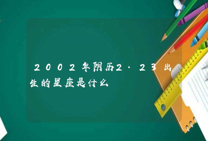 2002年阴历2.23出生的星座是什么,第1张