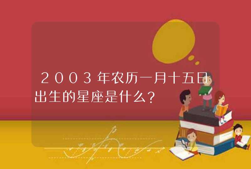 2003年农历一月十五日出生的星座是什么?,第1张