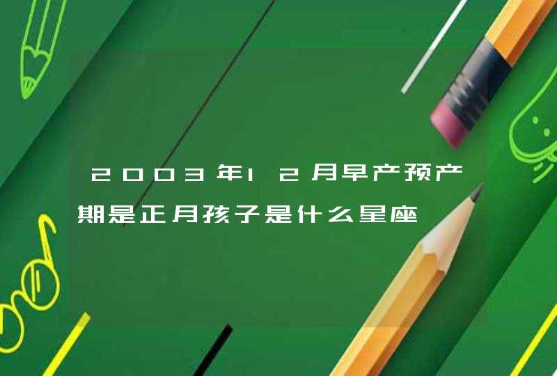 2003年12月早产预产期是正月孩子是什么星座,第1张