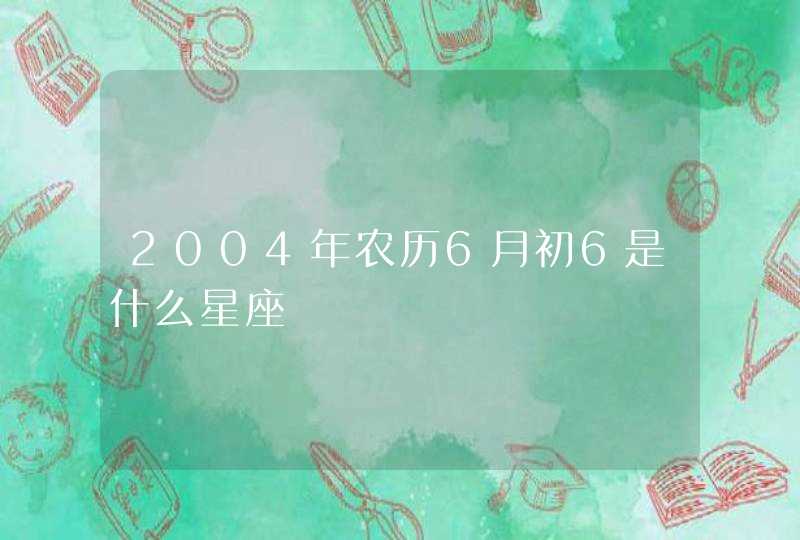 2004年农历6月初6是什么星座,第1张