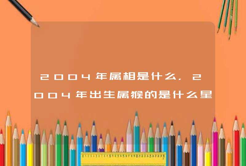 2004年属相是什么，2004年出生属猴的是什么星座,第1张