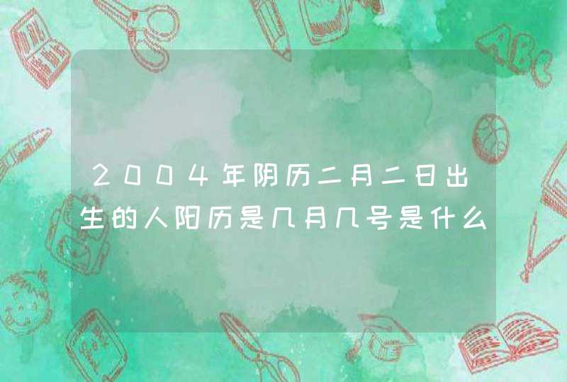 2004年阴历二月二日出生的人阳历是几月几号是什么座,第1张