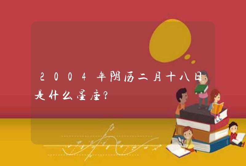 2004年阴历二月十八日是什么星座?,第1张