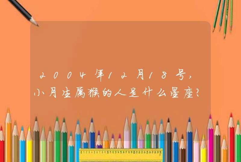 2004年12月18号,小月生属猴的人是什么星座?,第1张