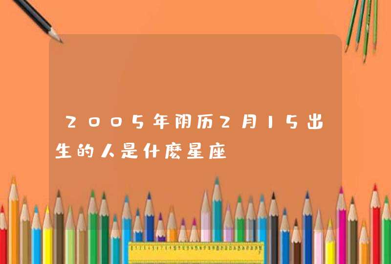 2005年阴历2月15出生的人是什麽星座,第1张