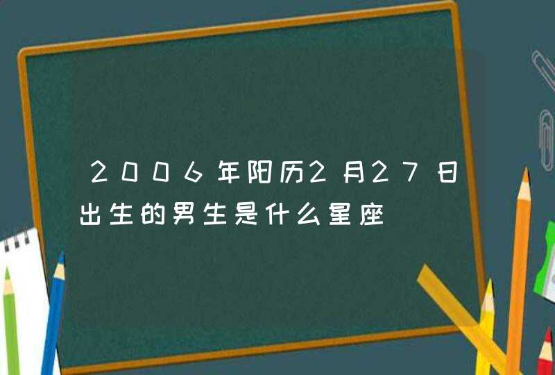 2006年阳历2月27日出生的男生是什么星座,第1张