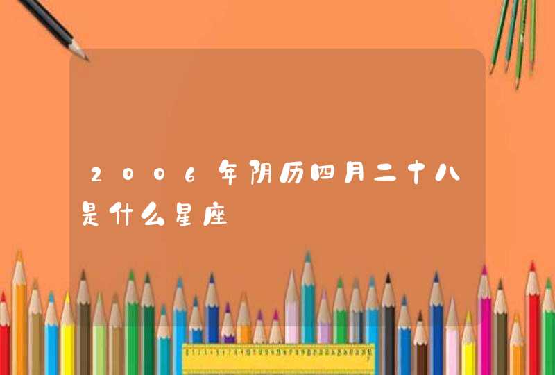 2006年阴历四月二十八是什么星座,第1张