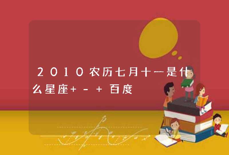 2010农历七月十一是什么星座 - 百度,第1张