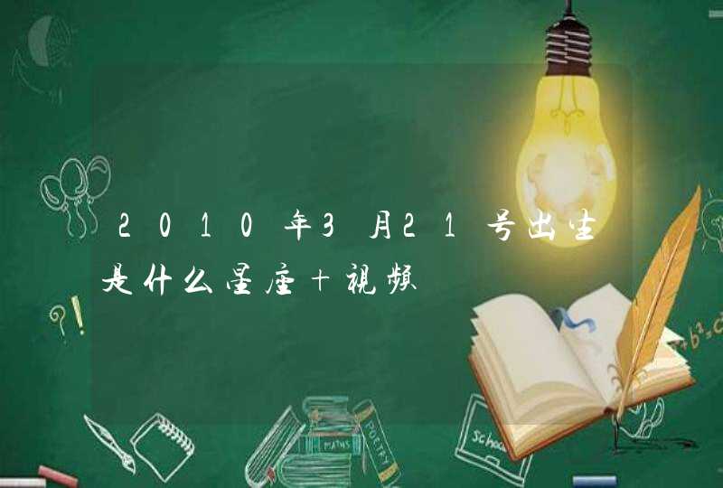 2010年3月21号出生是什么星座 视频,第1张